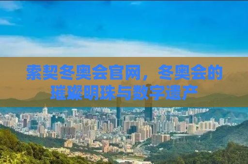 索契冬奥会官网，冬奥会的璀璨明珠与数字遗产