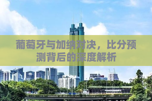 葡萄牙与加纳对决，比分预测背后的深度解析
