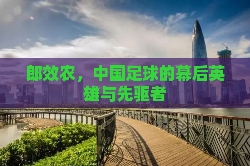 郎效农，中国足球的幕后英雄与先驱者