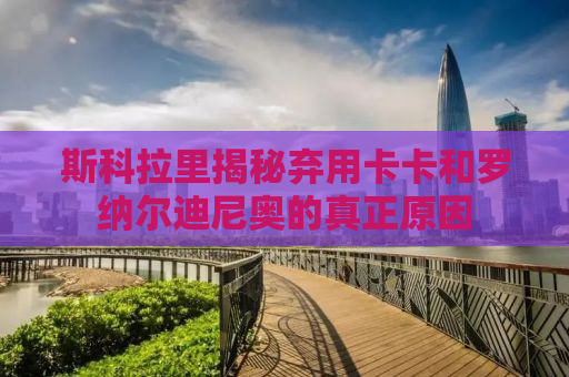 斯科拉里揭秘弃用卡卡和罗纳尔迪尼奥的真正原因