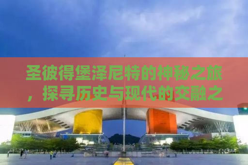 圣彼得堡泽尼特的神秘之旅，探寻历史与现代的交融之美