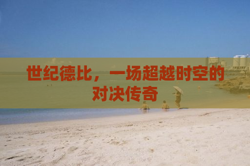 世纪德比，一场超越时空的对决传奇
