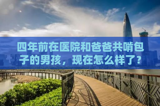 四年前在医院和爸爸共啃包子的男孩，现在怎么样了？