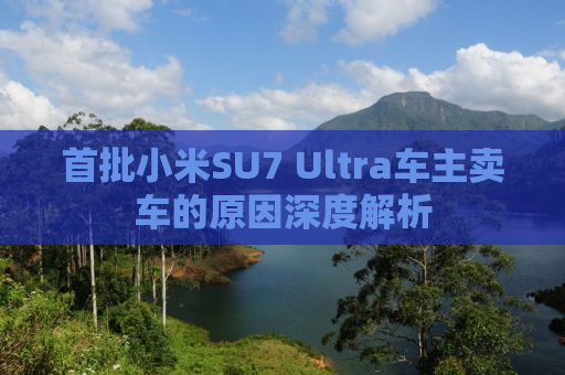首批小米SU7 Ultra车主卖车的原因深度解析