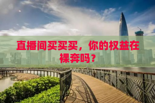 直播间买买买，你的权益在裸奔吗？