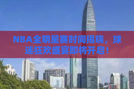 NBA全明星赛时间揭晓，球迷狂欢盛宴即将开启！