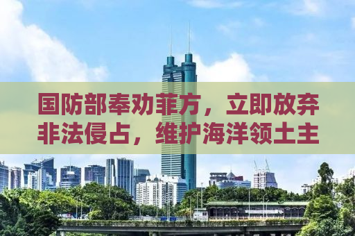 国防部奉劝菲方，立即放弃非法侵占，维护海洋领土主权不容侵犯