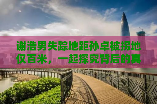 谢浩男失踪地距孙卓被拐地仅百米，一起探究背后的真相