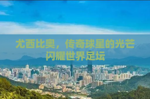 尤西比奥，传奇球星的光芒闪耀世界足坛
