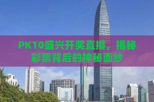 PK10盛兴开奖直播，揭秘彩票背后的神秘面纱