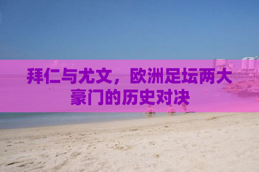 拜仁与尤文，欧洲足坛两大豪门的历史对决
