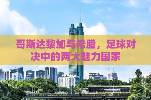 哥斯达黎加与希腊，足球对决中的两大魅力国家