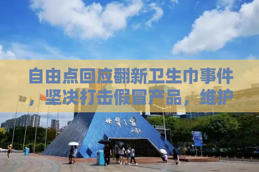 自由点回应翻新卫生巾事件，坚决打击假冒产品，维护消费者权益