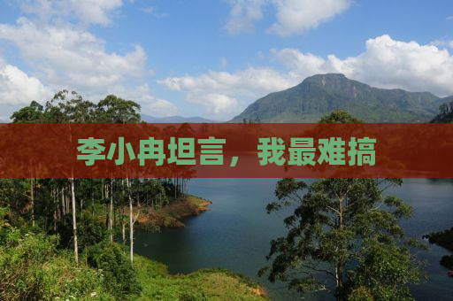 李小冉坦言，我最难搞