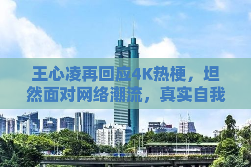 王心凌再回应4K热梗，坦然面对网络潮流，真实自我闪耀光芒