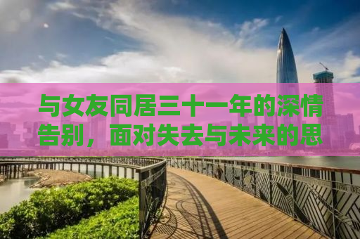 与女友同居三十一年的深情告别，面对失去与未来的思考