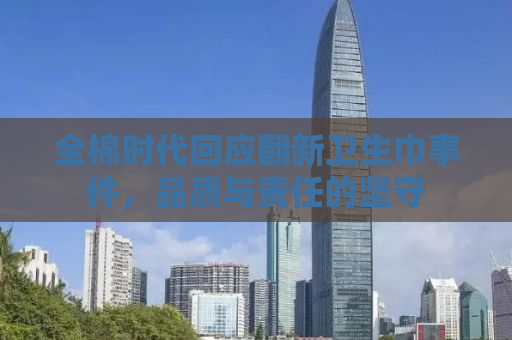 全棉时代回应翻新卫生巾事件，品质与责任的坚守