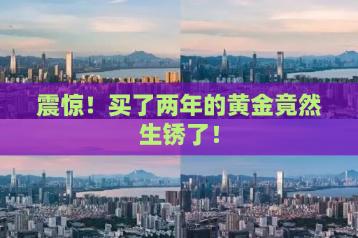 震惊！买了两年的黄金竟然生锈了！
