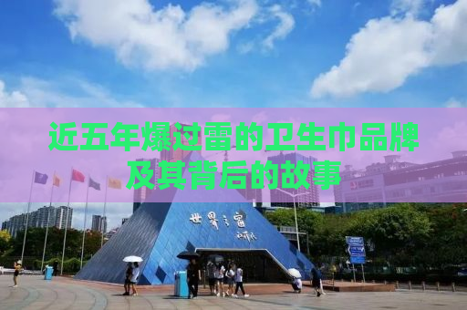 近五年爆过雷的卫生巾品牌及其背后的故事