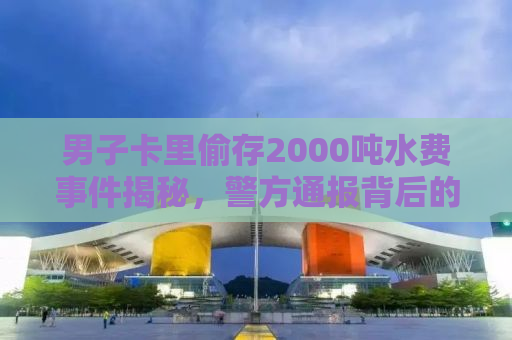男子卡里偷存2000吨水费事件揭秘，警方通报背后的真相