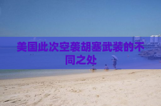 美国此次空袭胡塞武装的不同之处