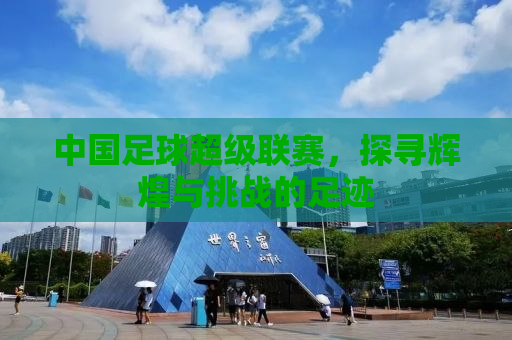 中国足球超级联赛，探寻辉煌与挑战的足迹