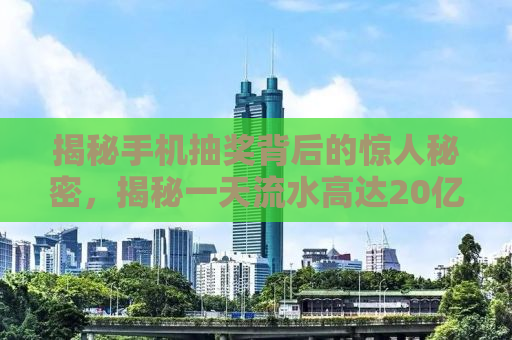 揭秘手机抽奖背后的惊人秘密，揭秘一天流水高达20亿的神秘操作