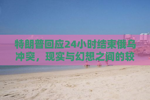 特朗普回应24小时结束俄乌冲突，现实与幻想之间的较量
