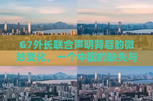G7外长联合声明背后的微妙变化，一个中国的缺失与深层影响