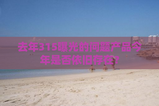 去年315曝光的问题产品今年是否依旧存在？