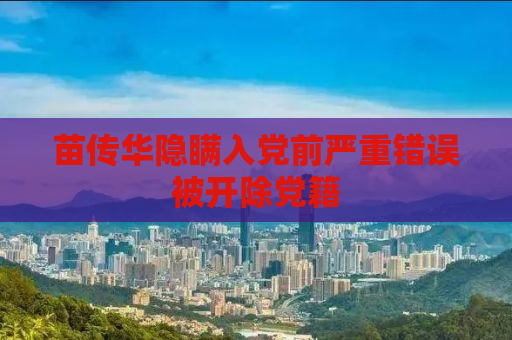 苗传华隐瞒入党前严重错误被开除党籍