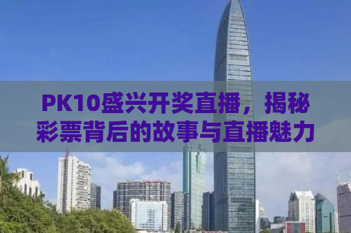 PK10盛兴开奖直播，揭秘彩票背后的故事与直播魅力所在