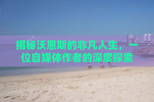 揭秘沃恩斯的非凡人生，一位自媒体作者的深度探索