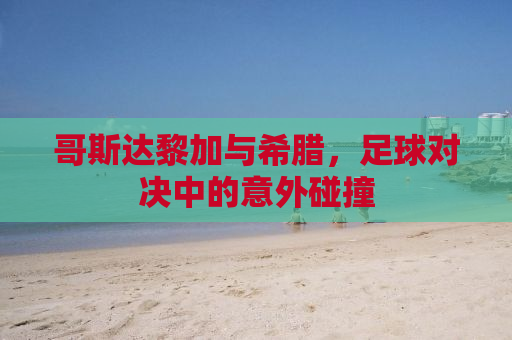 哥斯达黎加与希腊，足球对决中的意外碰撞