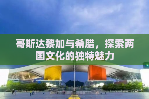 哥斯达黎加与希腊，探索两国文化的独特魅力