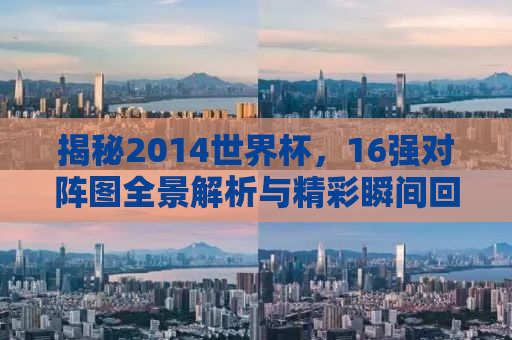 揭秘2014世界杯，16强对阵图全景解析与精彩瞬间回顾
