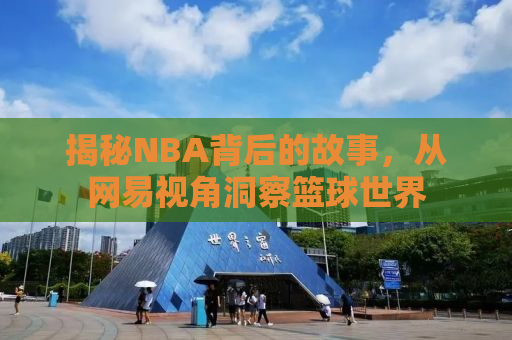 揭秘NBA背后的故事，从网易视角洞察篮球世界