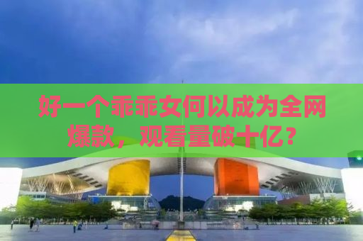 好一个乖乖女何以成为全网爆款，观看量破十亿？