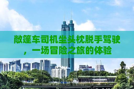 敞篷车司机坐头枕脱手驾驶，一场冒险之旅的体验