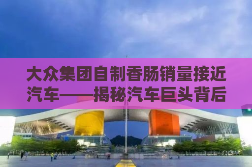 大众集团自制香肠销量接近汽车——揭秘汽车巨头背后的美食产业