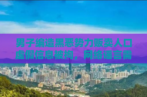 男子编造黑恶势力贩卖人口虚假信息被拘，网络谣言需严厉打击