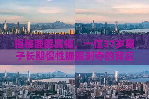揭秘睡眠真相，一位37岁男子长期慢性睡眠剥夺的背后故事
