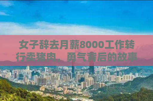 女子辞去月薪8000工作转行卖猪肉，勇气背后的故事