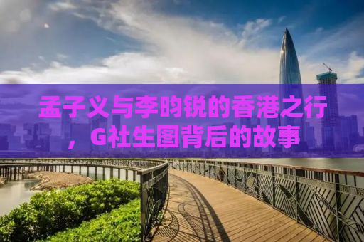 孟子义与李昀锐的香港之行，G社生图背后的故事
