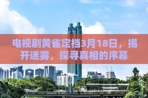 电视剧黄雀定档3月18日，揭开迷雾，探寻真相的序幕
