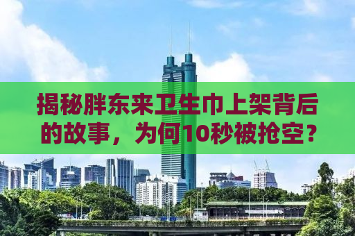 揭秘胖东来卫生巾上架背后的故事，为何10秒被抢空？