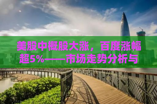 美股中概股大涨，百度涨幅超5%——市场走势分析与行业前景展望