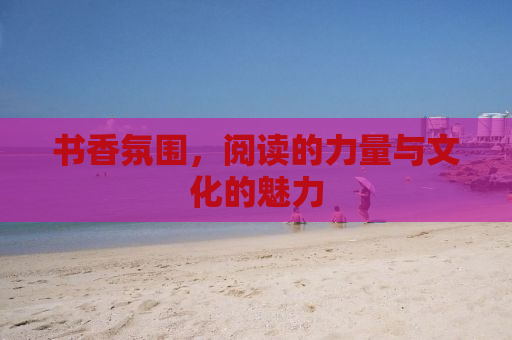 书香氛围，阅读的力量与文化的魅力