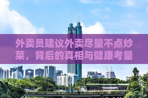 外卖员建议外卖尽量不点炒菜，背后的真相与健康考量