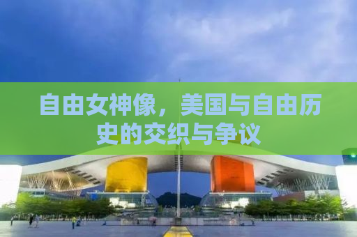 自由女神像，美国与自由历史的交织与争议